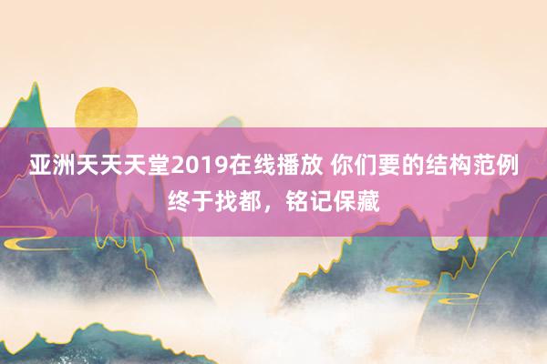 亚洲天天天堂2019在线播放 你们要的结构范例终于找都，铭记保藏
