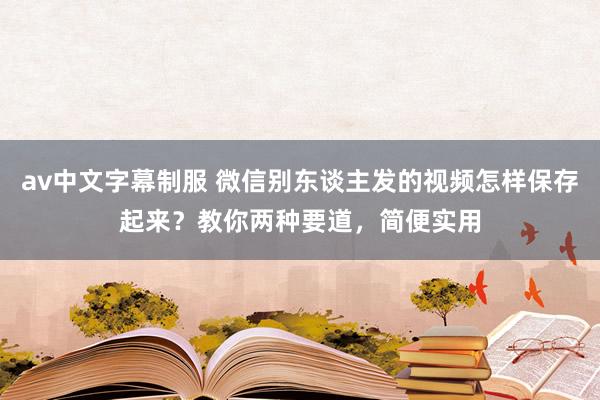 av中文字幕制服 微信别东谈主发的视频怎样保存起来？教你两种要道，简便实用