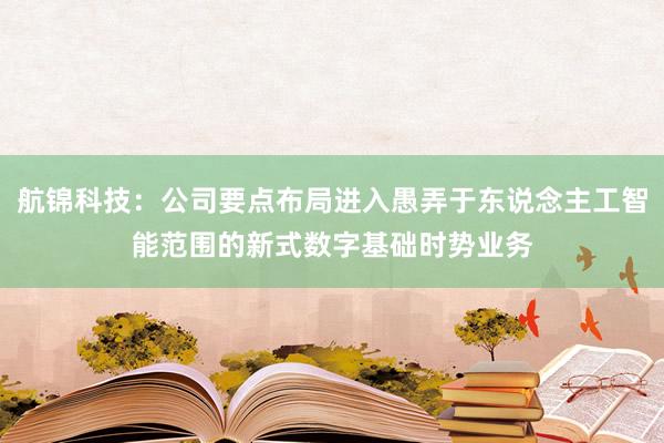 航锦科技：公司要点布局进入愚弄于东说念主工智能范围的新式数字基础时势业务