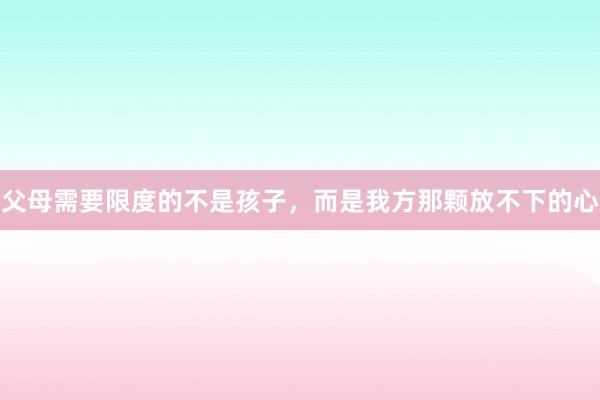 父母需要限度的不是孩子，而是我方那颗放不下的心